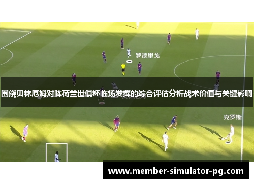 围绕贝林厄姆对阵荷兰世俱杯临场发挥的综合评估分析战术价值与关键影响 围绕贝林厄姆对阵荷兰世俱杯临场发挥的综合评估分析战术价值与关键影响