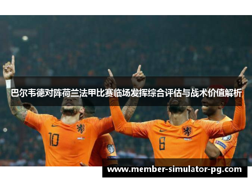 巴尔韦德对阵荷兰法甲比赛临场发挥综合评估与战术价值解析 巴尔韦德对阵荷兰法甲比赛临场发挥综合评估与战术价值解析