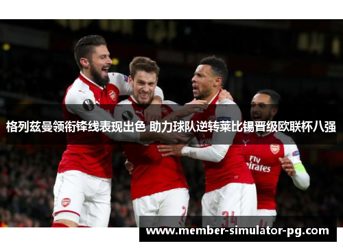 格列兹曼领衔锋线表现出色 助力球队逆转莱比锡晋级欧联杯八强 格列兹曼领衔锋线表现出色 助力球队逆转莱比锡晋级欧联杯八强