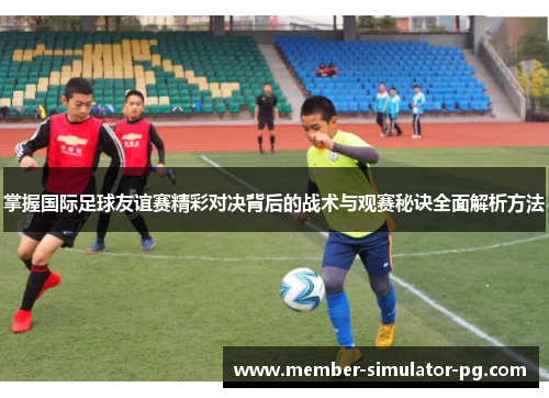 掌握国际足球友谊赛精彩对决背后的战术与观赛秘诀全面解析方法 掌握国际足球友谊赛精彩对决背后的战术与观赛秘诀全面解析方法