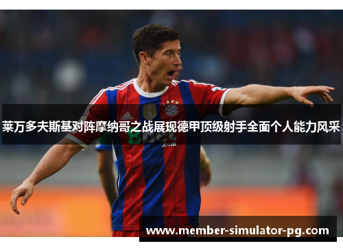 莱万多夫斯基对阵摩纳哥之战展现德甲顶级射手全面个人能力风采 莱万多夫斯基对阵摩纳哥之战展现德甲顶级射手全面个人能力风采