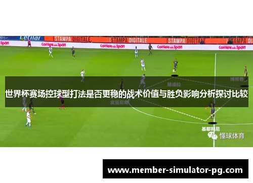 世界杯赛场控球型打法是否更稳的战术价值与胜负影响分析探讨比较 世界杯赛场控球型打法是否更稳的战术价值与胜负影响分析探讨比较