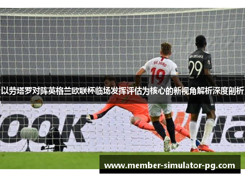 以劳塔罗对阵英格兰欧联杯临场发挥评估为核心的新视角解析深度剖析 以劳塔罗对阵英格兰欧联杯临场发挥评估为核心的新视角解析深度剖析