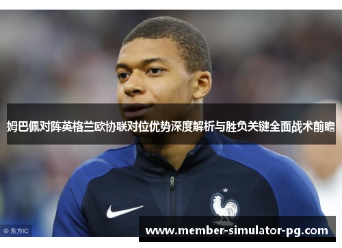 姆巴佩对阵英格兰欧协联对位优势深度解析与胜负关键全面战术前瞻 姆巴佩对阵英格兰欧协联对位优势深度解析与胜负关键全面战术前瞻