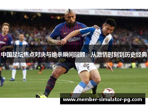 中国足坛焦点对决与绝杀瞬间回顾:从激情时刻到历史经典 中国足坛焦点对决与绝杀瞬间回顾:从激情时刻到历史经典