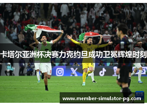 卡塔尔亚洲杯决赛力克约旦成功卫冕辉煌时刻 卡塔尔亚洲杯决赛力克约旦成功卫冕辉煌时刻