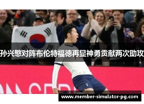 孙兴慜对阵布伦特福德再显神勇贡献两次助攻 孙兴慜对阵布伦特福德再显神勇贡献两次助攻