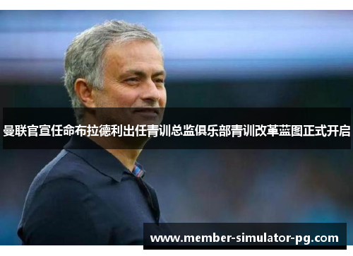 曼联官宣任命布拉德利出任青训总监俱乐部青训改革蓝图正式开启