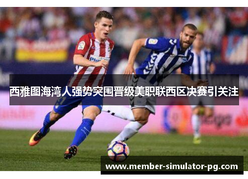 西雅图海湾人强势突围晋级美职联西区决赛引关注