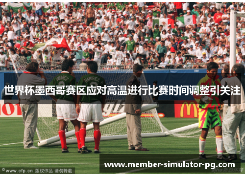世界杯墨西哥赛区应对高温进行比赛时间调整引关注