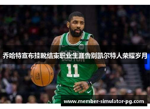 乔哈特宣布挂靴结束职业生涯告别凯尔特人荣耀岁月