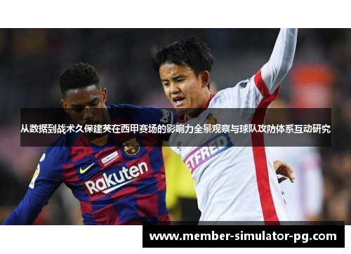 从数据到战术久保建英在西甲赛场的影响力全景观察与球队攻防体系互动研究 从数据到战术久保建英在西甲赛场的影响力全景观察与球队攻防体系互动研究