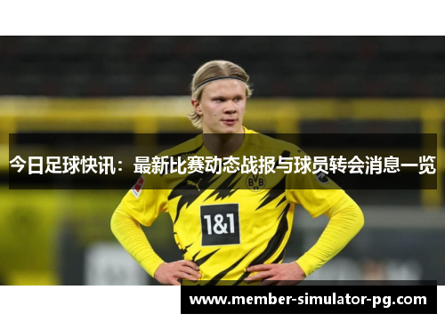 今日足球快讯:最新比赛动态战报与球员转会消息一览 今日足球快讯:最新比赛动态战报与球员转会消息一览