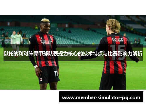 以托纳利对阵德甲球队表现为核心的技术特点与比赛影响力解析 以托纳利对阵德甲球队表现为核心的技术特点与比赛影响力解析