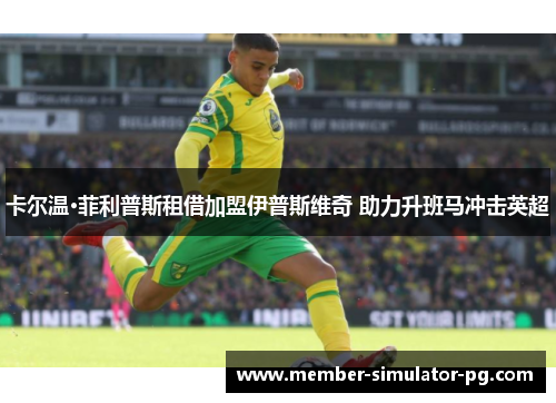 卡尔温·菲利普斯租借加盟伊普斯维奇 助力升班马冲击英超 卡尔温·菲利普斯租借加盟伊普斯维奇 助力升班马冲击英超