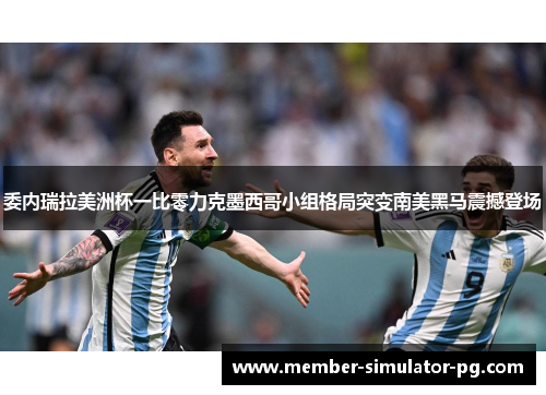 委内瑞拉美洲杯一比零力克墨西哥小组格局突变南美黑马震撼登场 委内瑞拉美洲杯一比零力克墨西哥小组格局突变南美黑马震撼登场