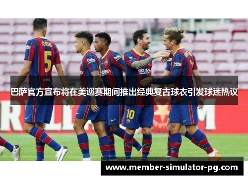巴萨官方宣布将在美巡赛期间推出经典复古球衣引发球迷热议 巴萨官方宣布将在美巡赛期间推出经典复古球衣引发球迷热议