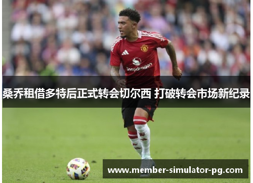 桑乔租借多特后正式转会切尔西 打破转会市场新纪录 桑乔租借多特后正式转会切尔西 打破转会市场新纪录