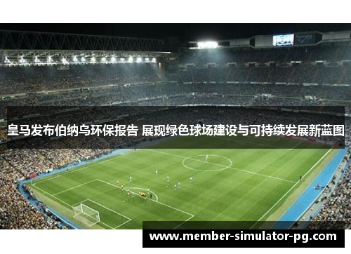 皇马发布伯纳乌环保报告 展现绿色球场建设与可持续发展新蓝图 皇马发布伯纳乌环保报告 展现绿色球场建设与可持续发展新蓝图