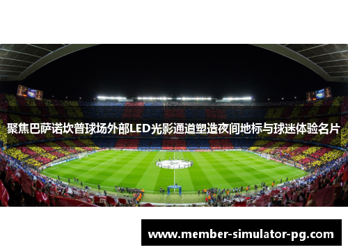 聚焦巴萨诺坎普球场外部LED光影通道塑造夜间地标与球迷体验名片 聚焦巴萨诺坎普球场外部LED光影通道塑造夜间地标与球迷体验名片