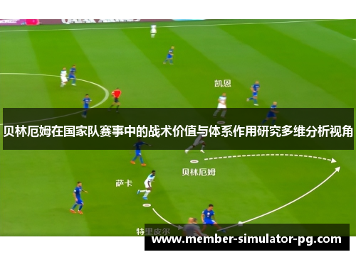 贝林厄姆在国家队赛事中的战术价值与体系作用研究多维分析视角 贝林厄姆在国家队赛事中的战术价值与体系作用研究多维分析视角