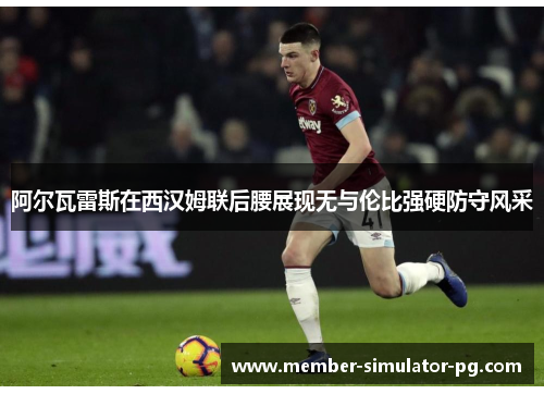 阿尔瓦雷斯在西汉姆联后腰展现无与伦比强硬防守风采
