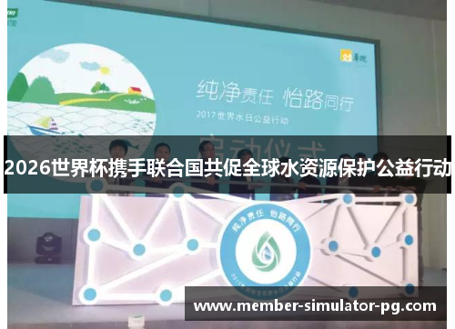 2026世界杯携手联合国共促全球水资源保护公益行动 2026世界杯携手联合国共促全球水资源保护公益行动