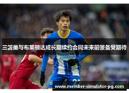 三笘薰与布莱顿达成长期续约合同未来前景备受期待 三笘薰与布莱顿达成长期续约合同未来前景备受期待