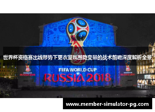 世界杯资格赛出线形势下更衣室氛围隐变量的战术前瞻深度解析全景