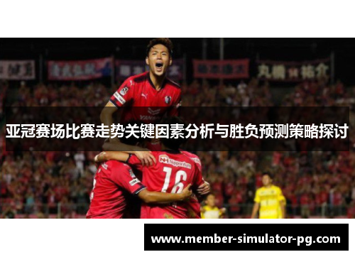 亚冠赛场比赛走势关键因素分析与胜负预测策略探讨 亚冠赛场比赛走势关键因素分析与胜负预测策略探讨