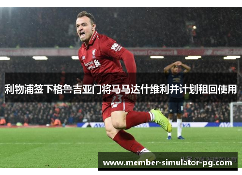 利物浦签下格鲁吉亚门将马马达什维利并计划租回使用