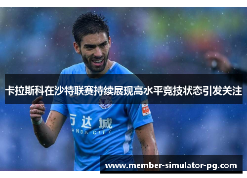 卡拉斯科在沙特联赛持续展现高水平竞技状态引发关注