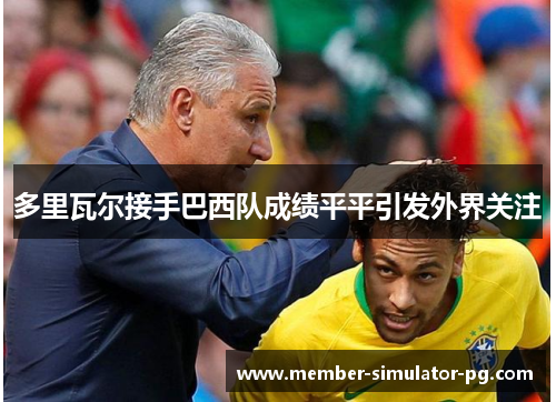 多里瓦尔接手巴西队成绩平平引发外界关注