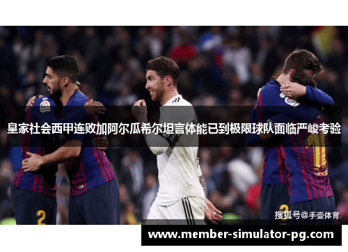 皇家社会西甲连败加阿尔瓜希尔坦言体能已到极限球队面临严峻考验